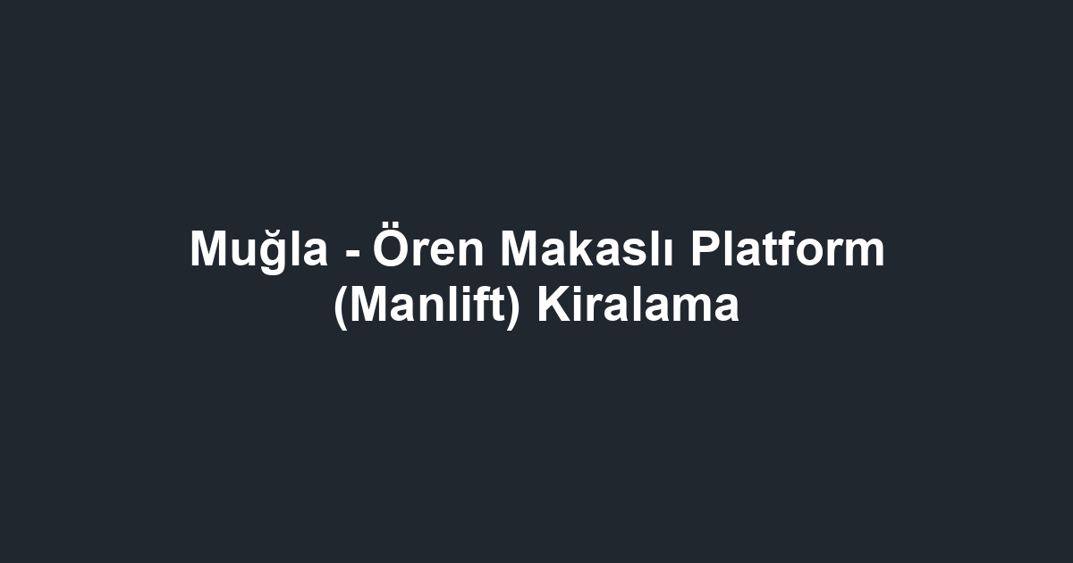 Muğla - Ören Makaslı Platform (Manlift) Kiralama