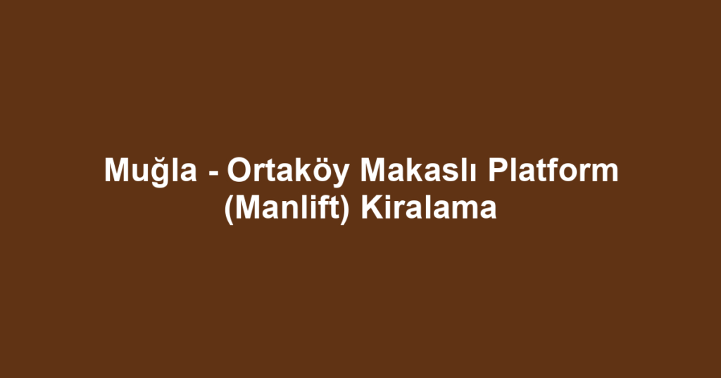 Muğla - Ortaköy Makaslı Platform (Manlift) Kiralama