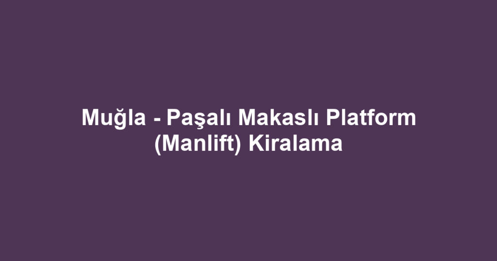 Muğla - Paşalı Makaslı Platform (Manlift) Kiralama