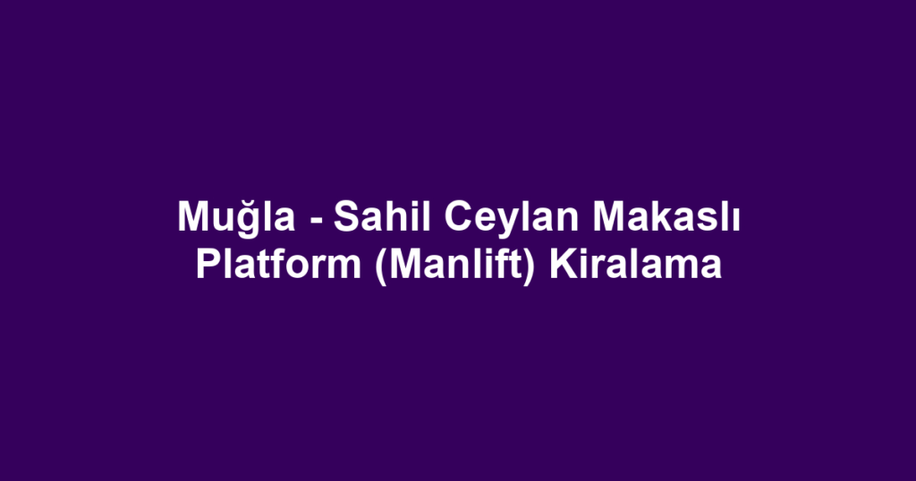 Muğla - Sahil Ceylan Makaslı Platform (Manlift) Kiralama