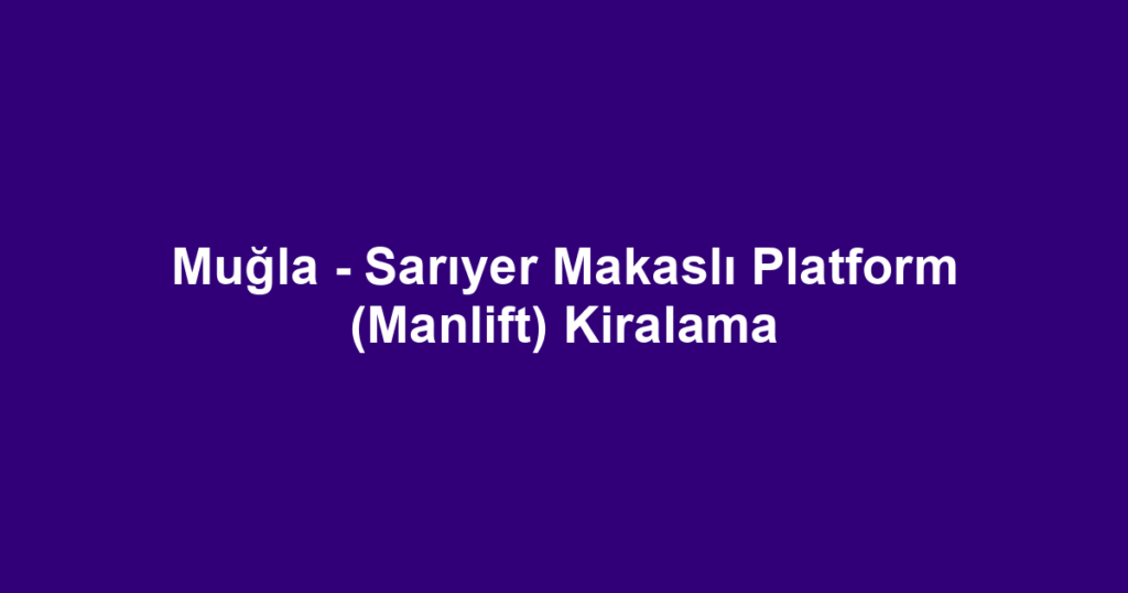 Muğla - Sarıyer Makaslı Platform (Manlift) Kiralama