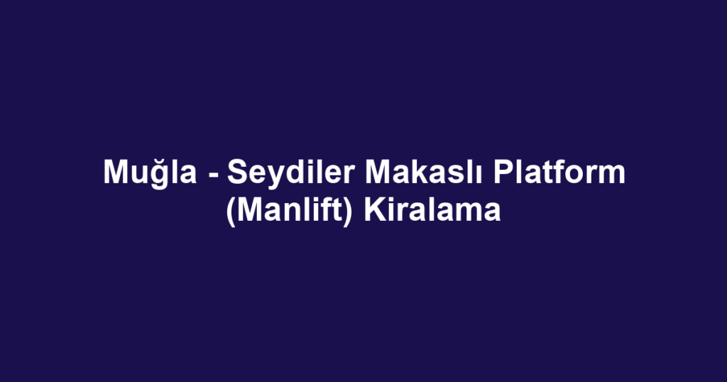 Muğla - Seydiler Makaslı Platform (Manlift) Kiralama