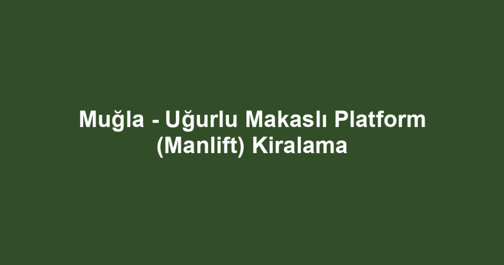 Muğla - Uğurlu Makaslı Platform (Manlift) Kiralama