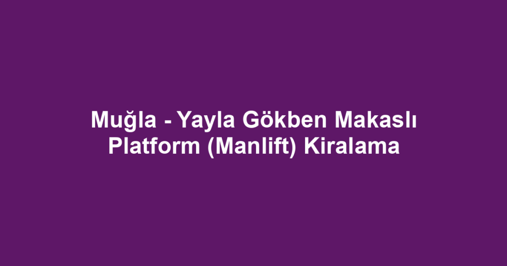 Muğla - Yayla Gökben Makaslı Platform (Manlift) Kiralama