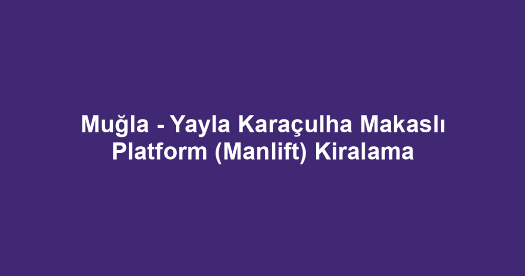 Muğla - Yayla Karaçulha Makaslı Platform (Manlift) Kiralama