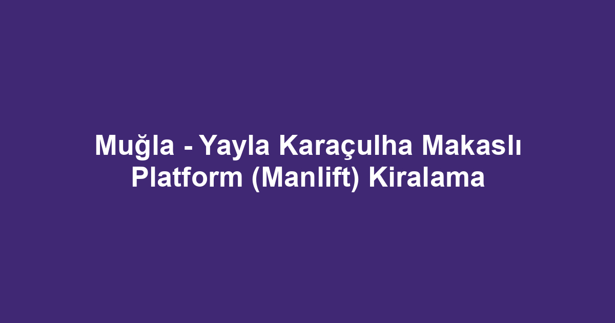 Muğla - Yayla Karaçulha Makaslı Platform (Manlift) Kiralama