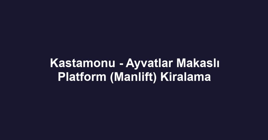 Kastamonu - Ayvatlar Makaslı Platform (Manlift) Kiralama