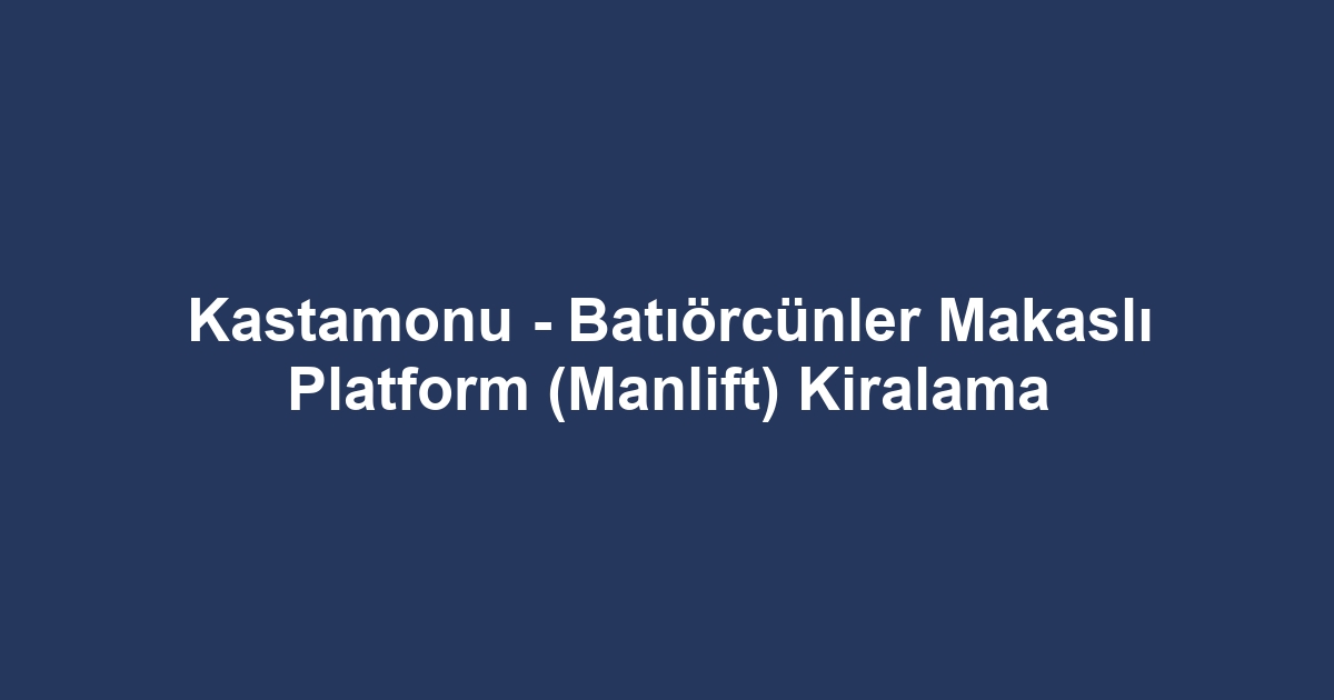 Kastamonu - Batıörcünler Makaslı Platform (Manlift) Kiralama