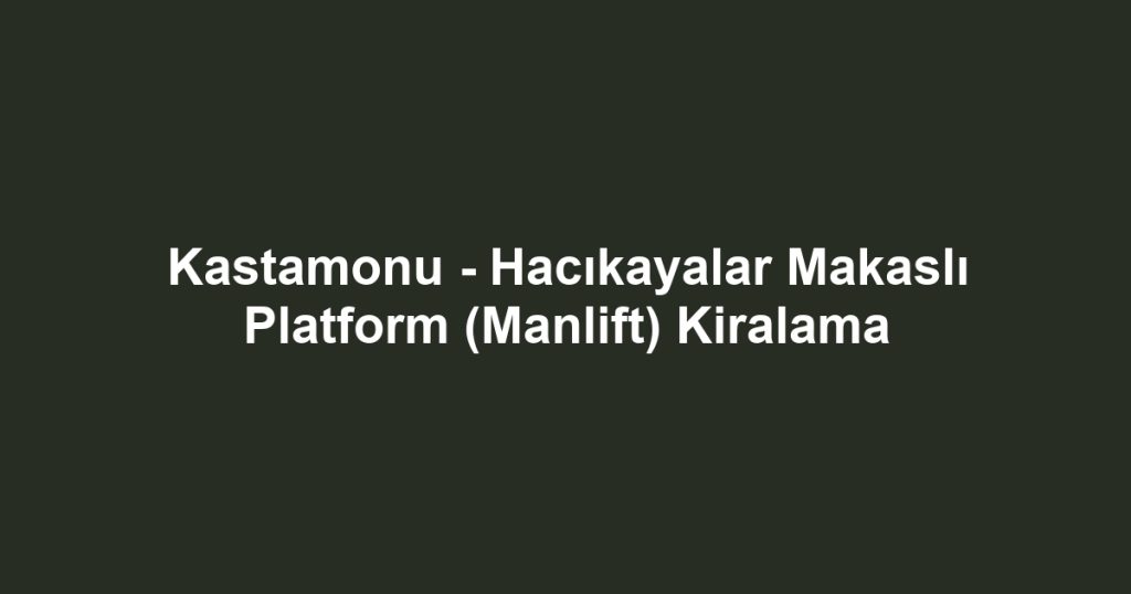 Kastamonu - Hacıkayalar Makaslı Platform (Manlift) Kiralama