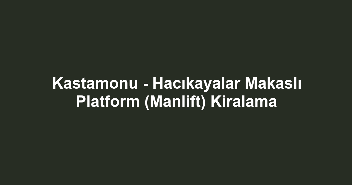 Kastamonu - Hacıkayalar Makaslı Platform (Manlift) Kiralama