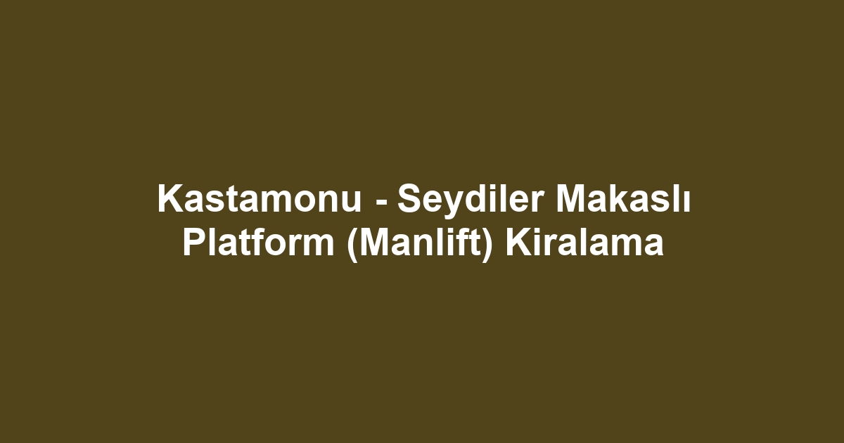 Kastamonu - Seydiler Makaslı Platform (Manlift) Kiralama