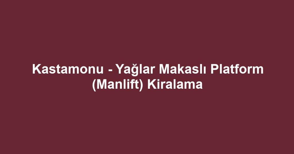 Kastamonu - Yağlar Makaslı Platform (Manlift) Kiralama