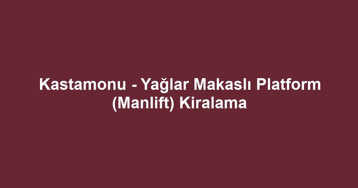 Kastamonu - Yağlar Makaslı Platform (Manlift) Kiralama