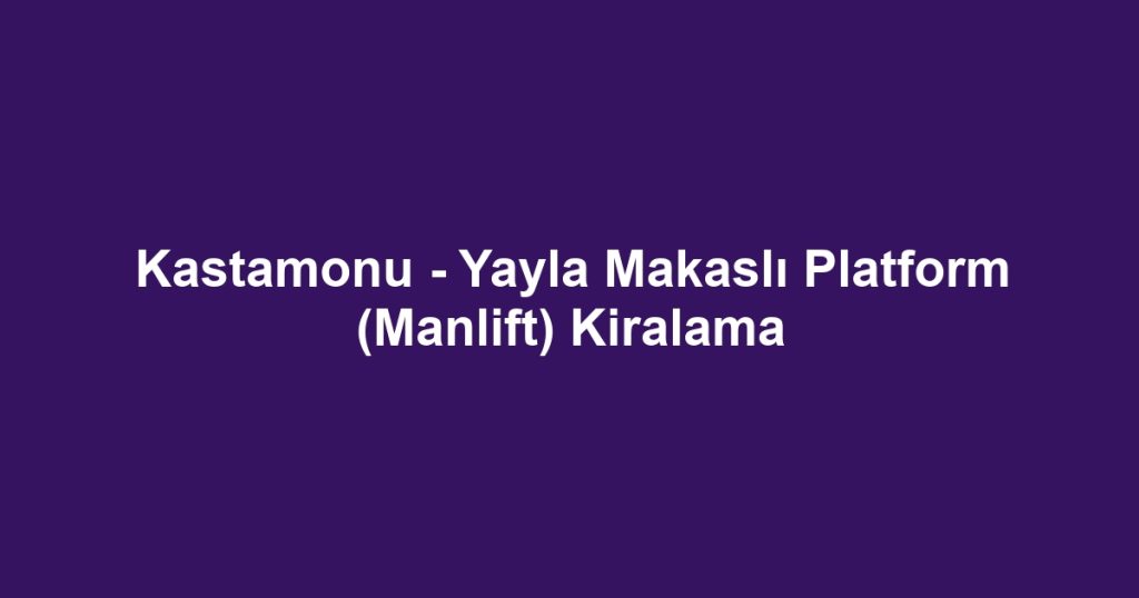 Kastamonu - Yayla Makaslı Platform (Manlift) Kiralama