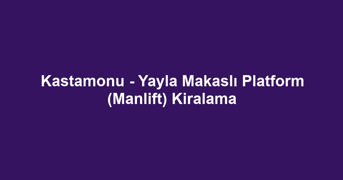 Kastamonu - Yayla Makaslı Platform (Manlift) Kiralama