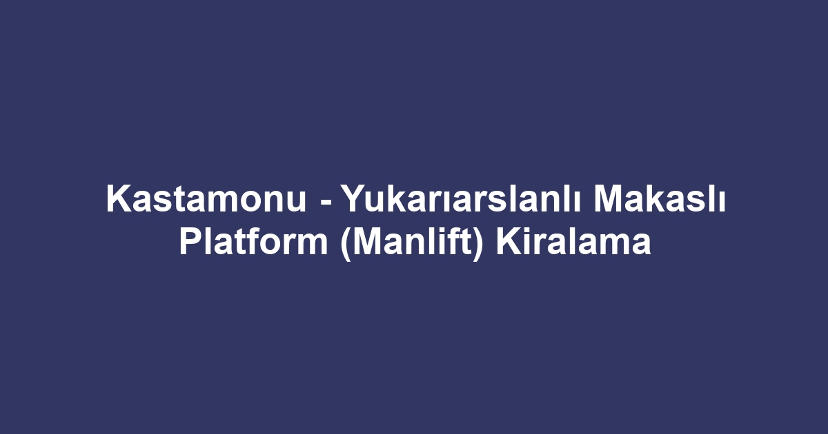 Kastamonu - Yukarıarslanlı Makaslı Platform (Manlift) Kiralama
