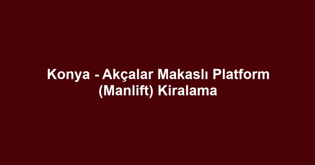 Konya - Akçalar Makaslı Platform (Manlift) Kiralama