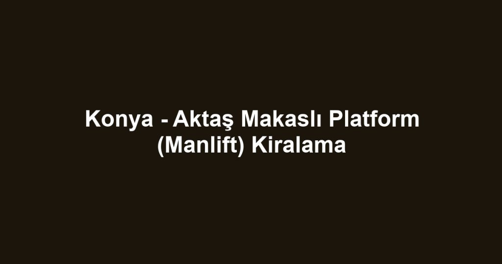 Konya - Aktaş Makaslı Platform (Manlift) Kiralama