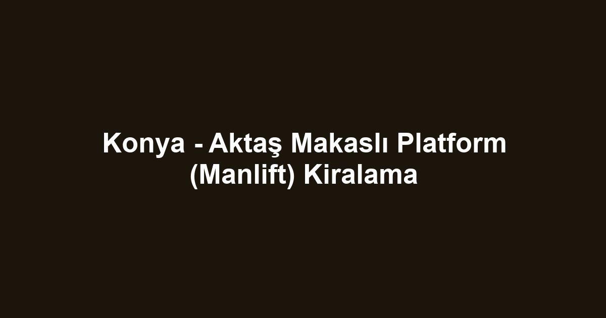 Konya - Aktaş Makaslı Platform (Manlift) Kiralama