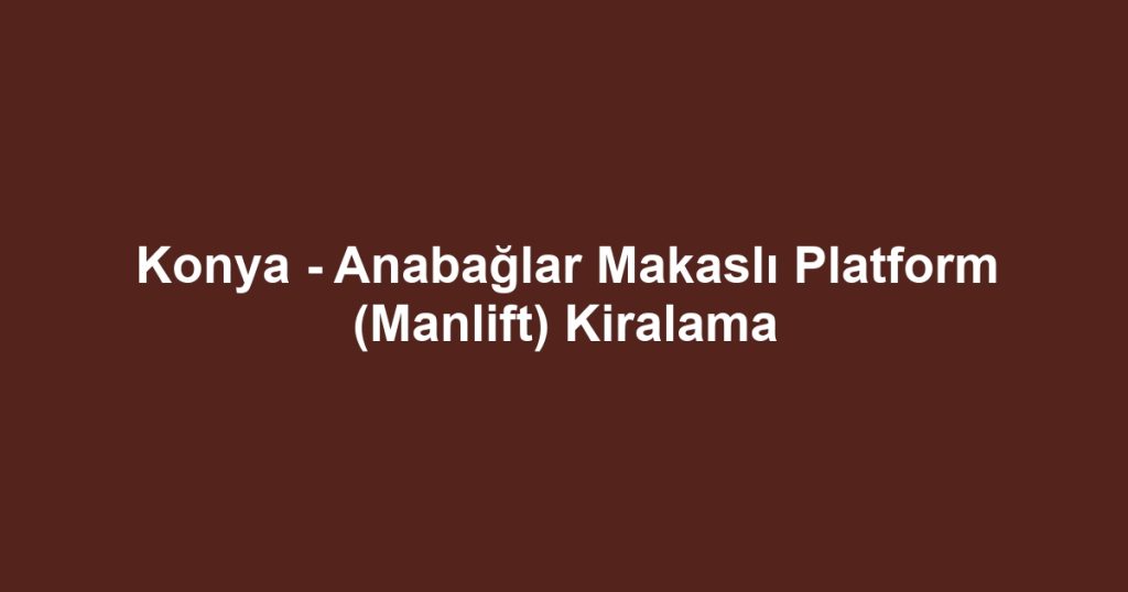 Konya - Anabağlar Makaslı Platform (Manlift) Kiralama