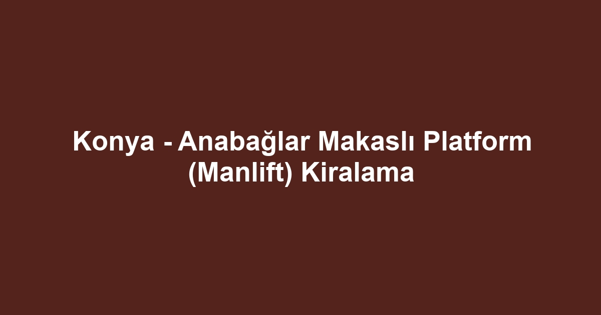 Konya - Anabağlar Makaslı Platform (Manlift) Kiralama