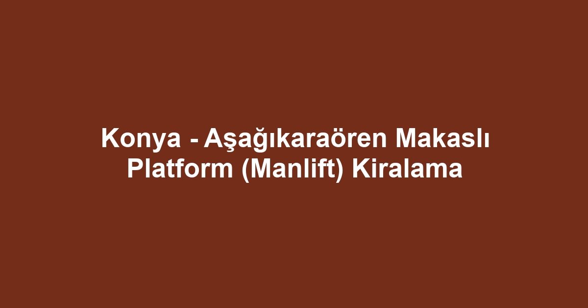 Konya - Aşağıkaraören Makaslı Platform (Manlift) Kiralama