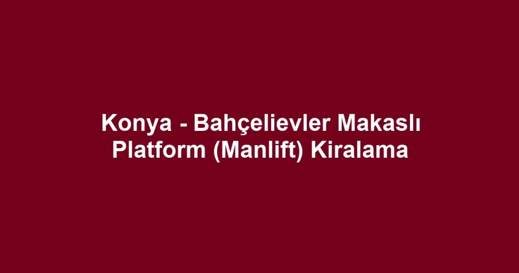 Konya - Bahçelievler Makaslı Platform (Manlift) Kiralama