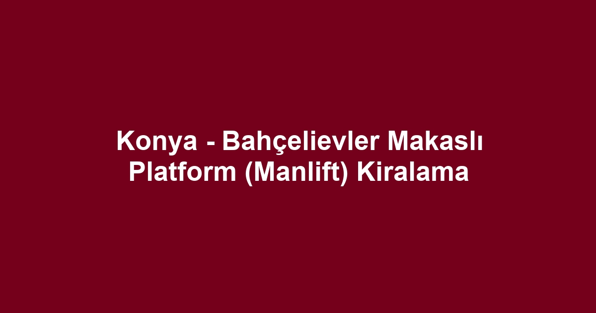 Konya - Bahçelievler Makaslı Platform (Manlift) Kiralama