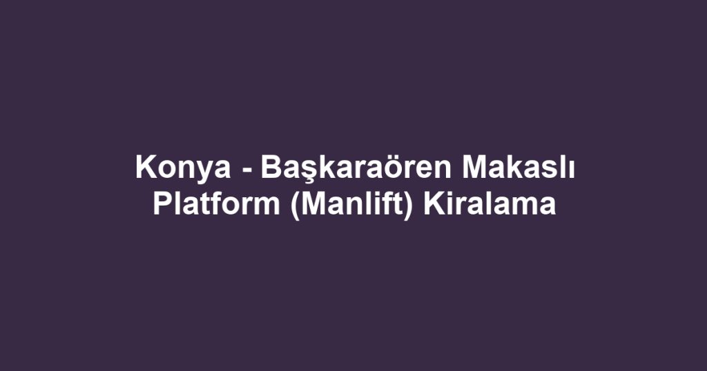 Konya - Başkaraören Makaslı Platform (Manlift) Kiralama