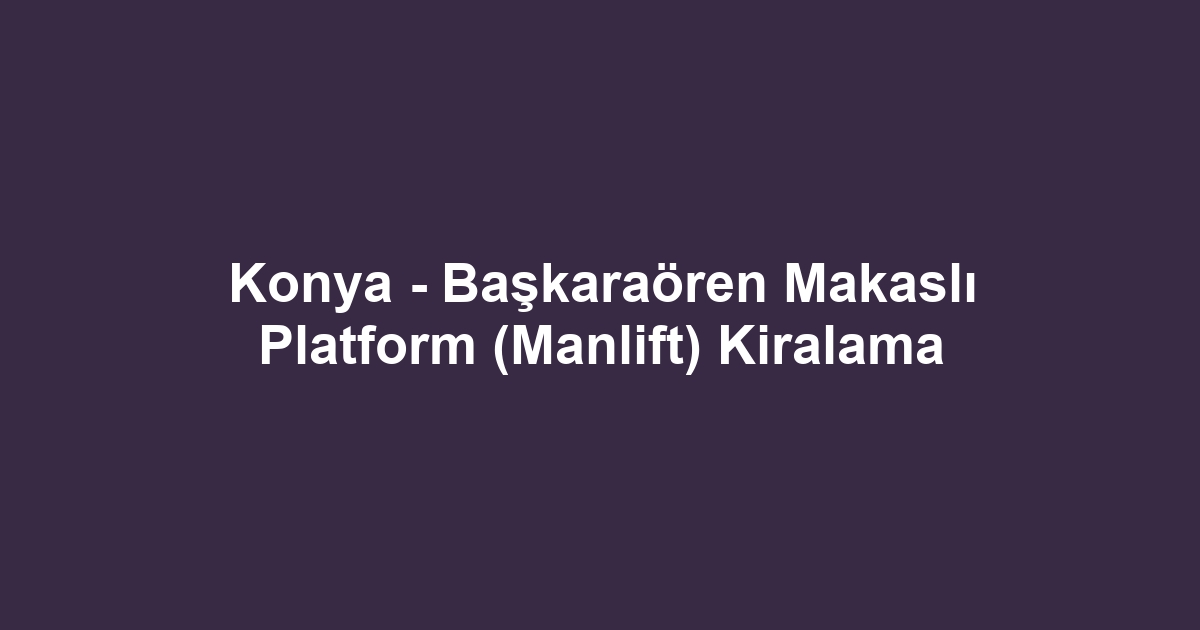 Konya - Başkaraören Makaslı Platform (Manlift) Kiralama