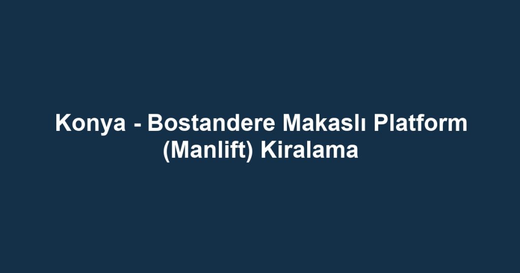 Konya - Bostandere Makaslı Platform (Manlift) Kiralama