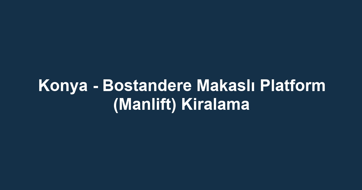 Konya - Bostandere Makaslı Platform (Manlift) Kiralama
