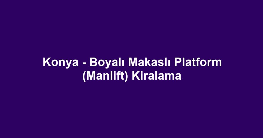 Konya - Boyalı Makaslı Platform (Manlift) Kiralama
