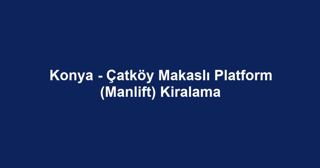 Konya - Çatköy Makaslı Platform (Manlift) Kiralama