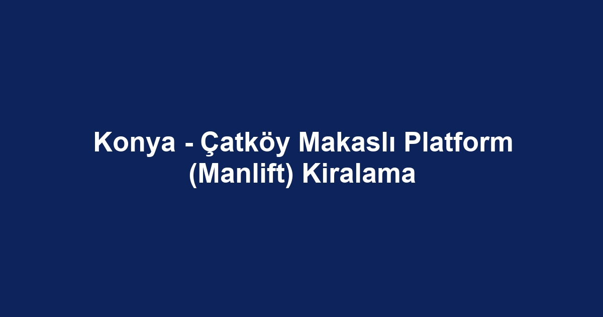 Konya - Çatköy Makaslı Platform (Manlift) Kiralama