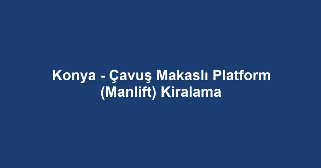 Konya - Çavuş Makaslı Platform (Manlift) Kiralama