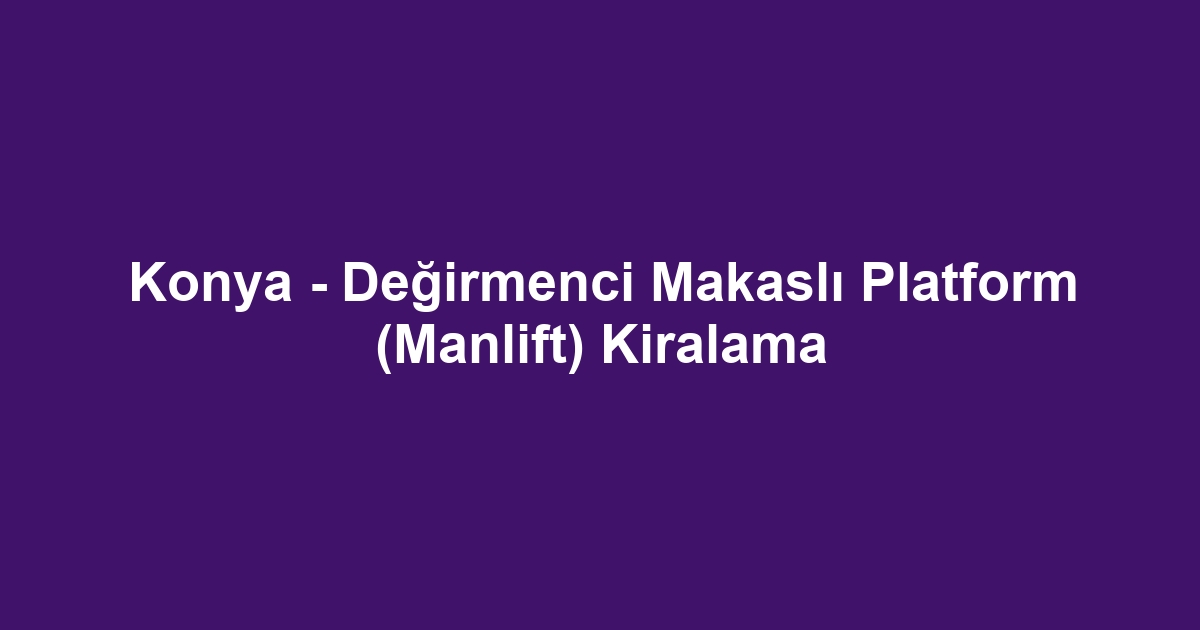 Konya - Değirmenci Makaslı Platform (Manlift) Kiralama