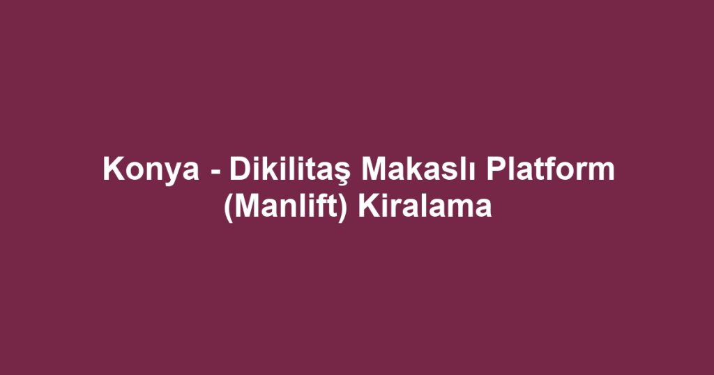 Konya - Dikilitaş Makaslı Platform (Manlift) Kiralama