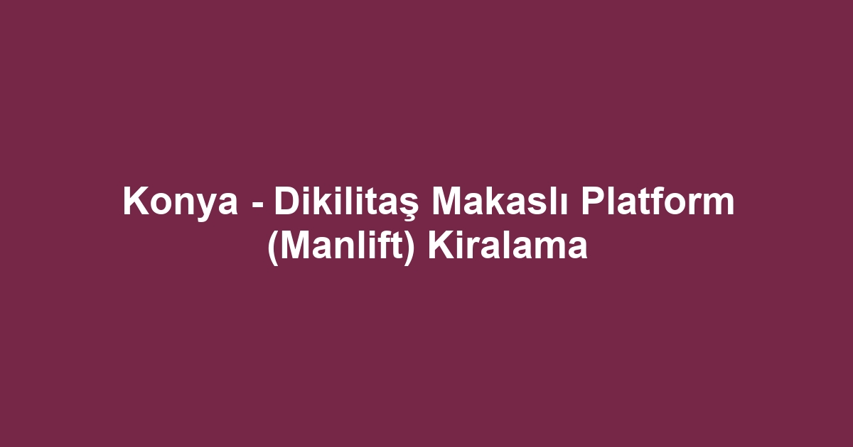 Konya - Dikilitaş Makaslı Platform (Manlift) Kiralama