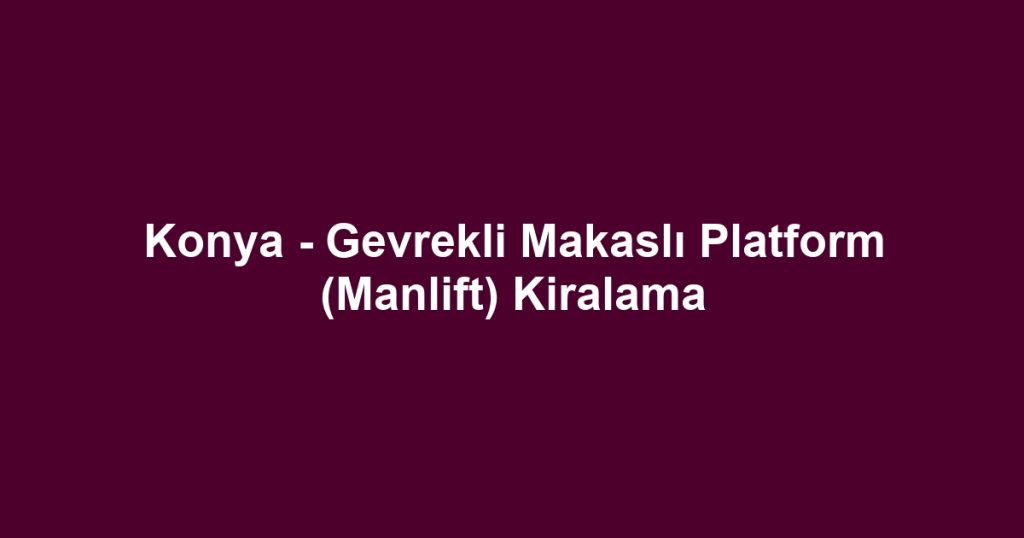 Konya - Gevrekli Makaslı Platform (Manlift) Kiralama