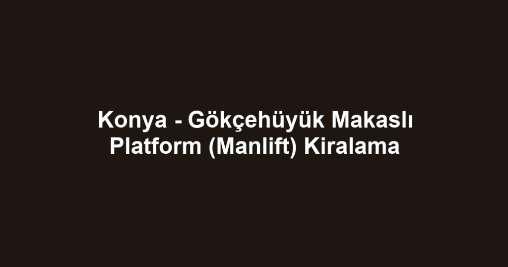 Konya - Gökçehüyük Makaslı Platform (Manlift) Kiralama
