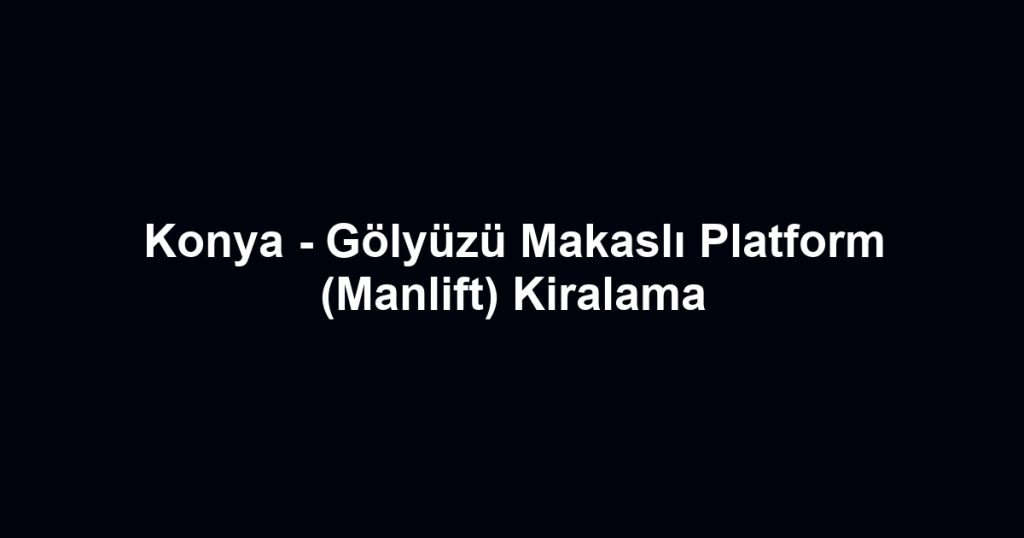 Konya - Gölyüzü Makaslı Platform (Manlift) Kiralama