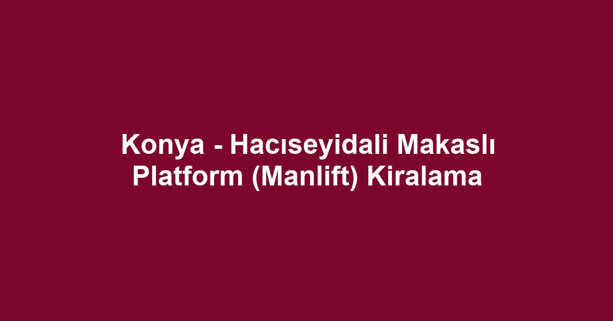 Konya - Hacıseyidali Makaslı Platform (Manlift) Kiralama