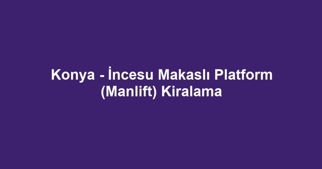Konya - İncesu Makaslı Platform (Manlift) Kiralama