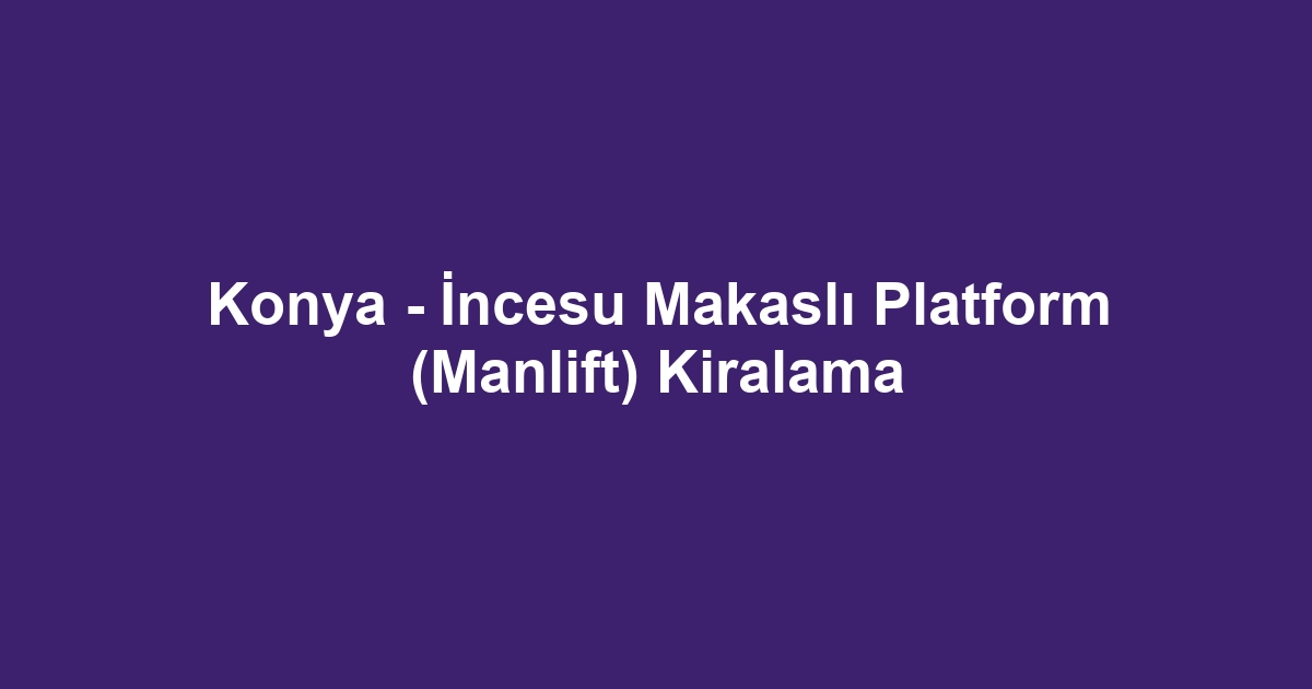 Konya - İncesu Makaslı Platform (Manlift) Kiralama