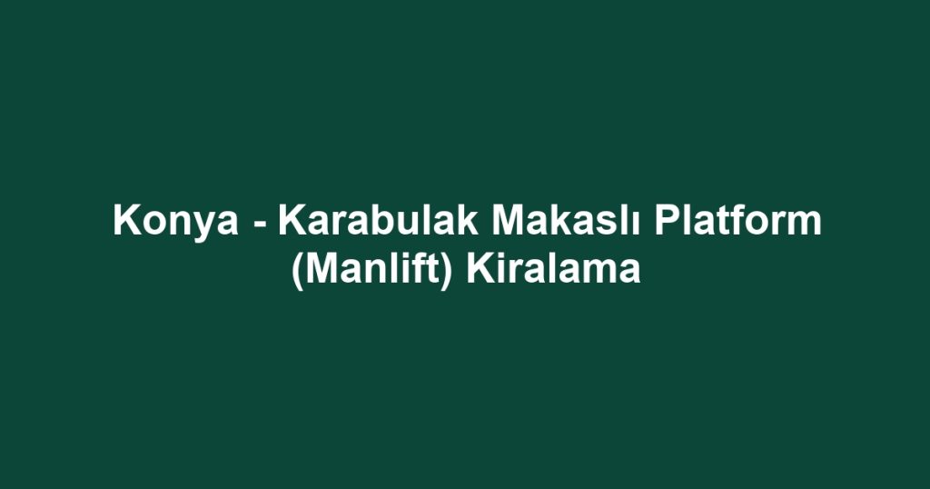 Konya - Karabulak Makaslı Platform (Manlift) Kiralama