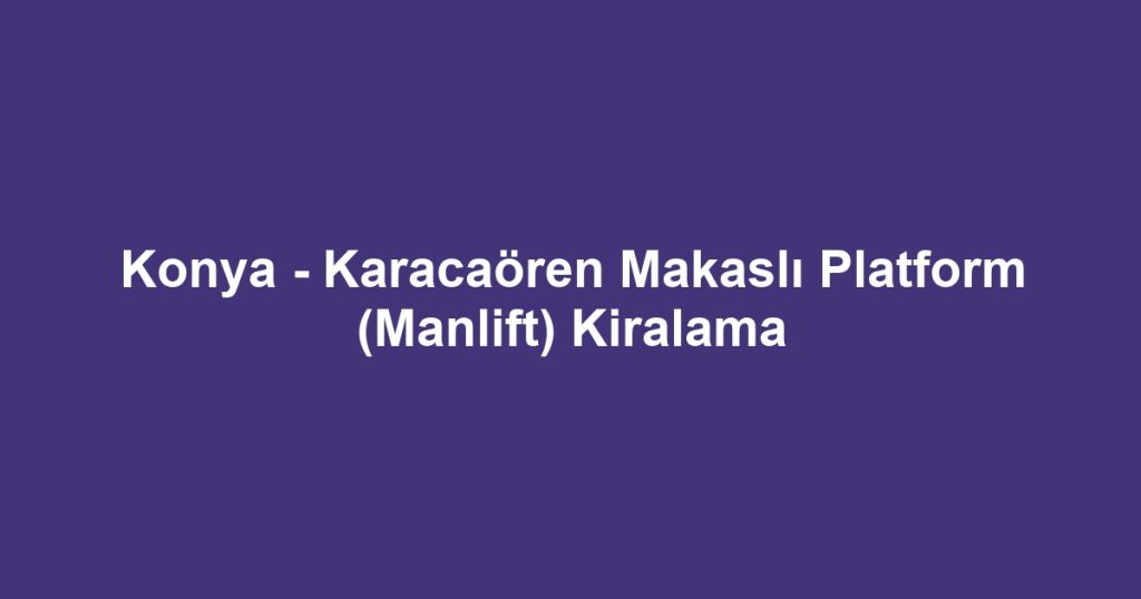 Konya - Karacaören Makaslı Platform (Manlift) Kiralama