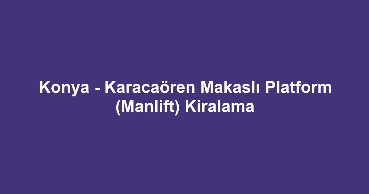 Konya - Karacaören Makaslı Platform (Manlift) Kiralama
