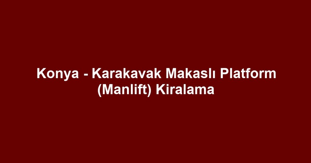 Konya - Karakavak Makaslı Platform (Manlift) Kiralama