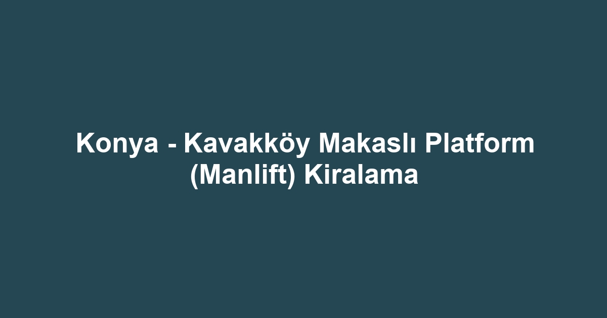 Konya - Kavakköy Makaslı Platform (Manlift) Kiralama